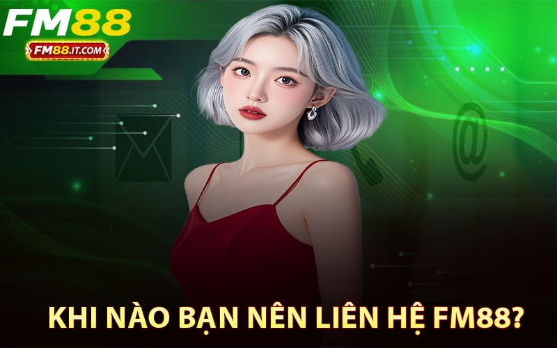 Khi nào bạn nên liên hệ FM88?